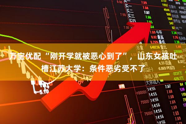 万宝优配 “刚开学就被恶心到了”，山东女孩吐槽江苏大学：条件恶劣受不了