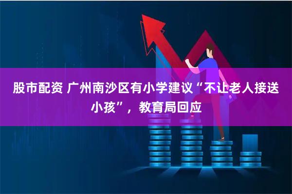 股市配资 广州南沙区有小学建议“不让老人接送小孩”，教育局回应