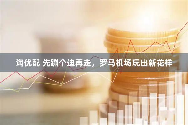 淘优配 先蹦个迪再走，罗马机场玩出新花样
