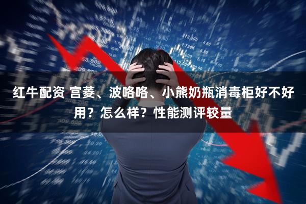 红牛配资 宫菱、波咯咯、小熊奶瓶消毒柜好不好用？怎么样？性能测评较量