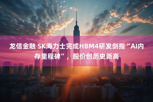 龙信金融 SK海力士完成HBM4研发剑指“AI内存里程碑”，股价创历史新高