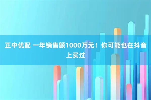 正中优配 一年销售额1000万元！你可能也在抖音上买过