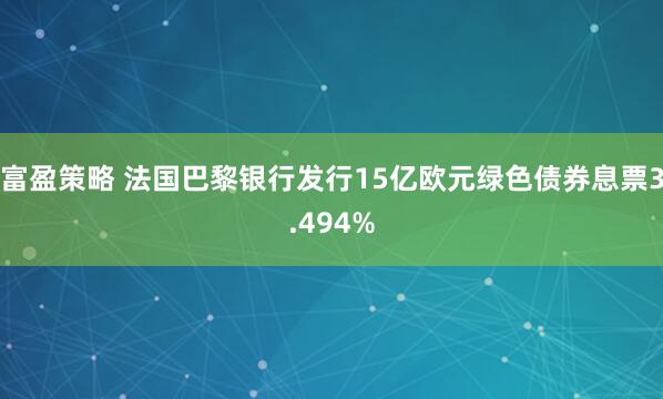 富盈策略 法国巴黎银行发行15亿欧元绿色债券息票3.494%