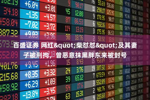 百盛证券 网红&quot;柴怼怼&quot;及其妻子被刑拘，曾恶意抹黑胖东来被封号