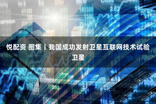 悦配资 图集丨我国成功发射卫星互联网技术试验卫星