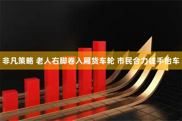 非凡策略 老人右脚卷入厢货车轮 市民合力徒手抬车