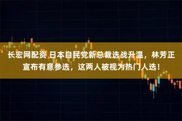 长宏网配资 日本自民党新总裁选战升温，林芳正宣布有意参选，这两人被视为热门人选！