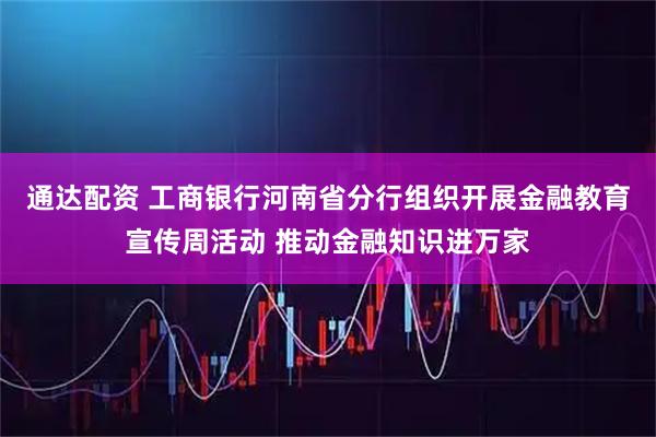 通达配资 工商银行河南省分行组织开展金融教育宣传周活动 推动金融知识进万家