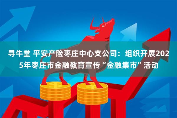 寻牛堂 平安产险枣庄中心支公司：组织开展2025年枣庄市金融教育宣传“金融集市”活动
