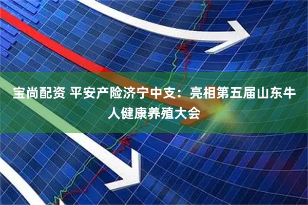 宝尚配资 平安产险济宁中支：亮相第五届山东牛人健康养殖大会