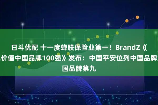 日斗优配 十一度蝉联保险业第一！BrandZ《最具价值中国品牌100强》发布：中国平安位列中国品牌第九