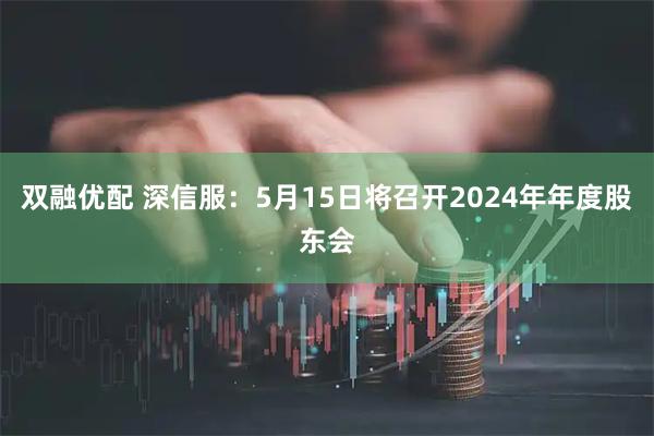 双融优配 深信服：5月15日将召开2024年年度股东会
