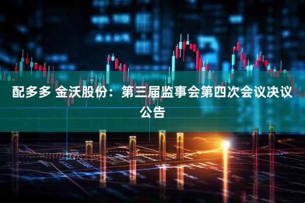 配多多 金沃股份：第三届监事会第四次会议决议公告