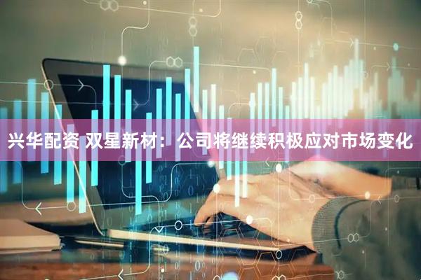 兴华配资 双星新材：公司将继续积极应对市场变化
