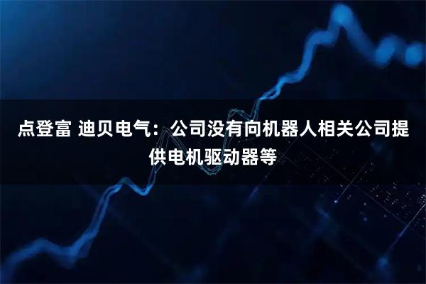 点登富 迪贝电气：公司没有向机器人相关公司提供电机驱动器等