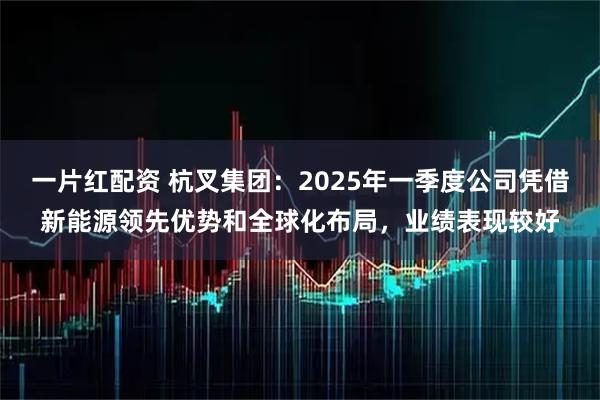 一片红配资 杭叉集团：2025年一季度公司凭借新能源领先优势和全球化布局，业绩表现较好