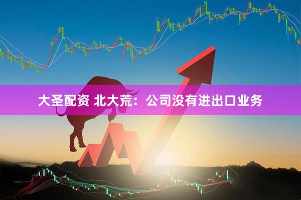 大圣配资 北大荒：公司没有进出口业务