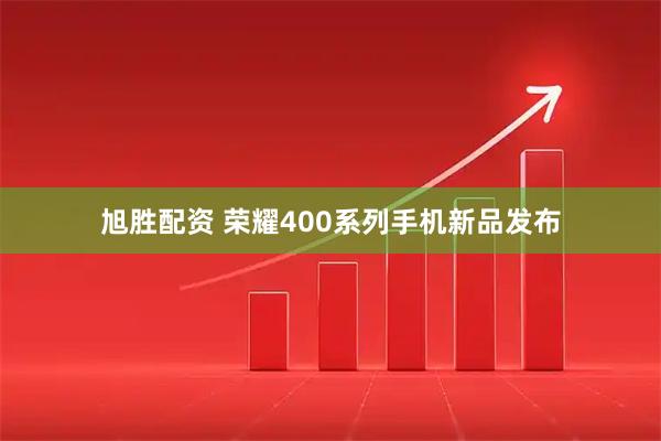 旭胜配资 荣耀400系列手机新品发布