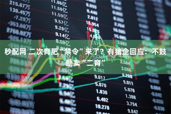 秒配网 二次育肥“禁令”来了？有猪企回应：不鼓励卖“二育”