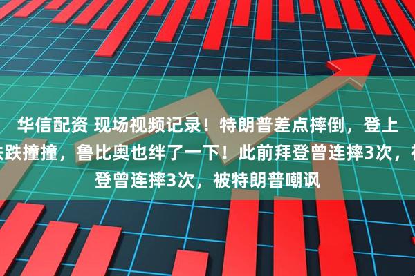 华信配资 现场视频记录！特朗普差点摔倒，登上空军一号时跌跌撞撞，鲁比奥也绊了一下！此前拜登曾连摔3次，被特朗普嘲讽