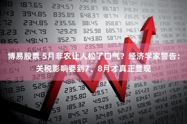 博易股票 5月非农让人松了口气？经济学家警告：关税影响要到7、8月才真正显现
