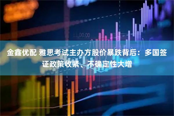 金鑫优配 雅思考试主办方股价暴跌背后：多国签证政策收紧、不确定性大增