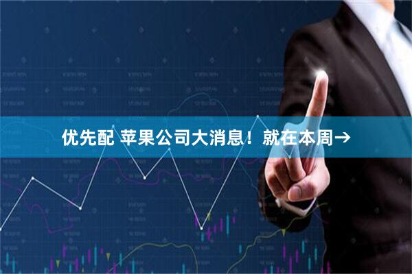 优先配 苹果公司大消息！就在本周→