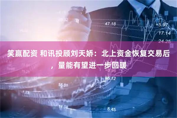 笑赢配资 和讯投顾刘天娇：北上资金恢复交易后，量能有望进一步回暖