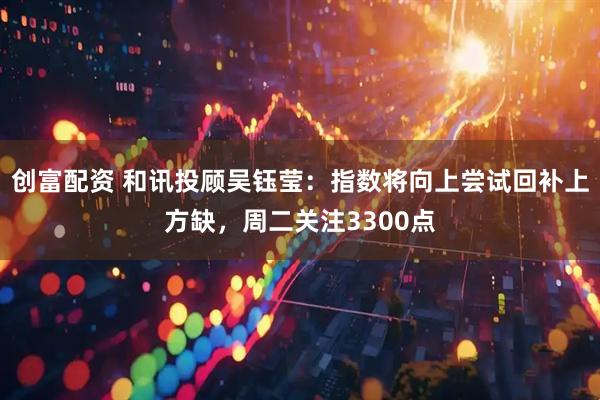 创富配资 和讯投顾吴钰莹：指数将向上尝试回补上方缺，周二关注3300点