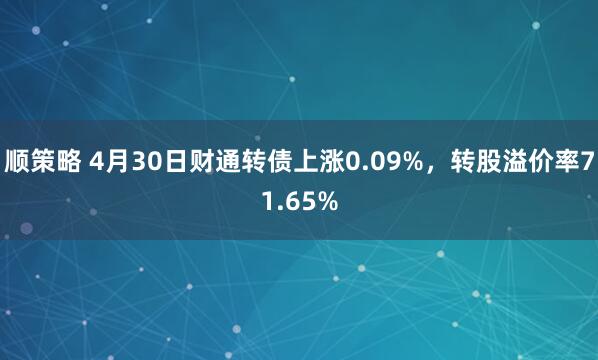 顺策略 4月30日财通转债上涨0.09%，转股溢价率71.65%