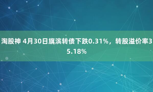淘股神 4月30日旗滨转债下跌0.31%，转股溢价率35.18%