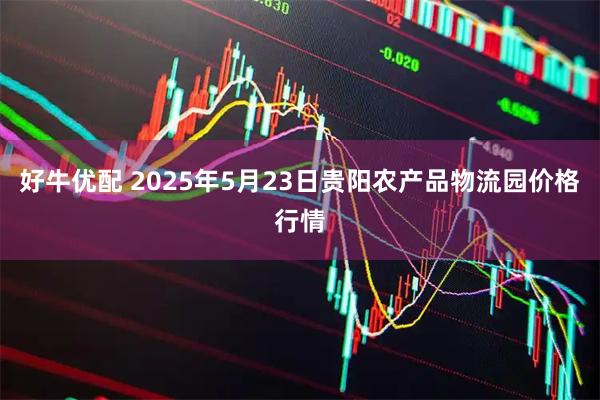 好牛优配 2025年5月23日贵阳农产品物流园价格行情