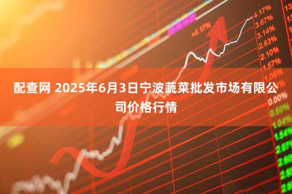 配查网 2025年6月3日宁波蔬菜批发市场有限公司价格行情