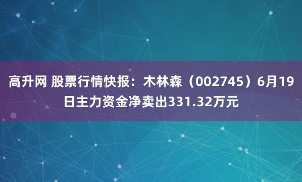 高升网 股票行情快报：木林森（002745）6月19日主力资金净卖出331.32万元