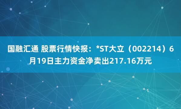 国融汇通 股票行情快报：*ST大立（002214）6月19日主力资金净卖出217.16万元