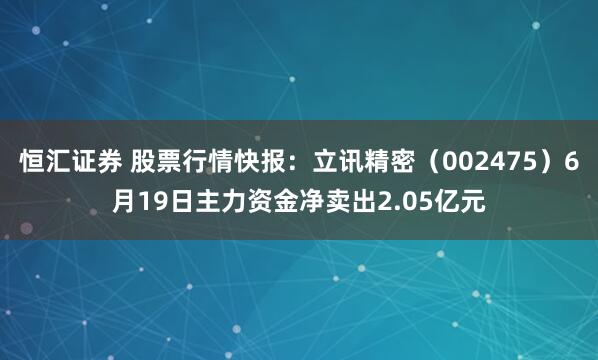 恒汇证券 股票行情快报：立讯精密（002475）6月19日主力资金净卖出2.05亿元