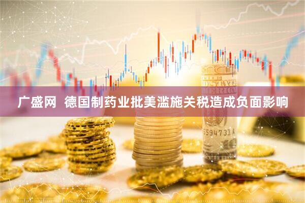 广盛网  德国制药业批美滥施关税造成负面影响