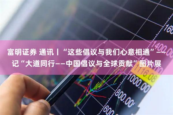 富明证券 通讯丨“这些倡议与我们心意相通”——记“大道同行——中国倡议与全球贡献”图片展