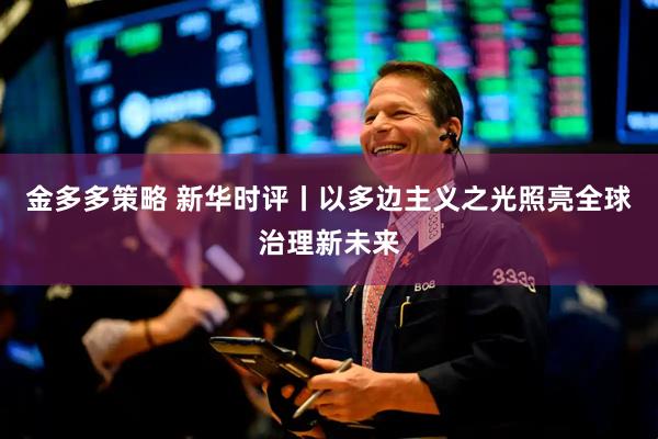 金多多策略 新华时评丨以多边主义之光照亮全球治理新未来