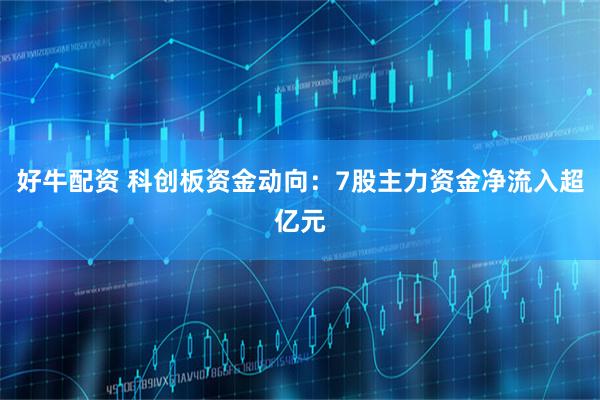 好牛配资 科创板资金动向：7股主力资金净流入超亿元