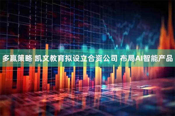 多赢策略 凯文教育拟设立合资公司 布局AI智能产品