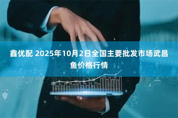 鑫优配 2025年10月2日全国主要批发市场武昌鱼价格行情