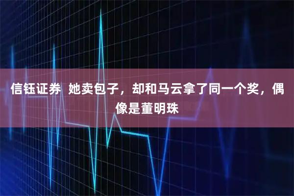信钰证券  她卖包子，却和马云拿了同一个奖，偶像是董明珠