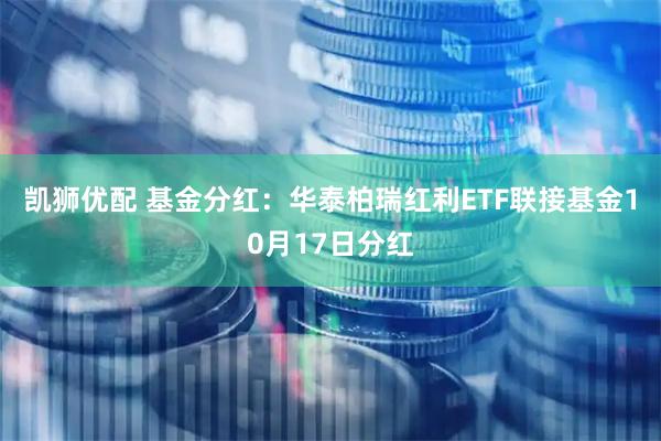 凯狮优配 基金分红：华泰柏瑞红利ETF联接基金10月17日分红