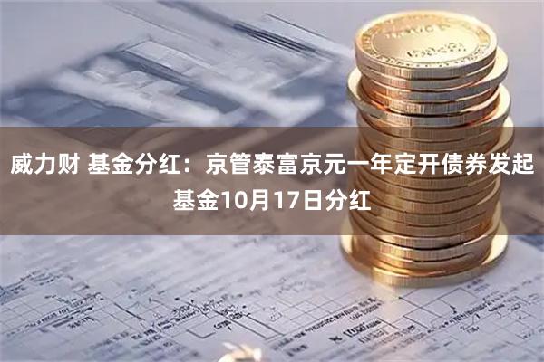 威力财 基金分红：京管泰富京元一年定开债券发起基金10月17日分红