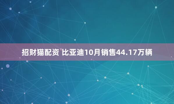 招财猫配资 比亚迪10月销售44.17万辆
