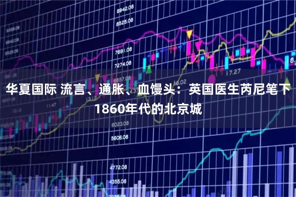 华夏国际 流言、通胀、血馒头：英国医生芮尼笔下1860年代的北京城