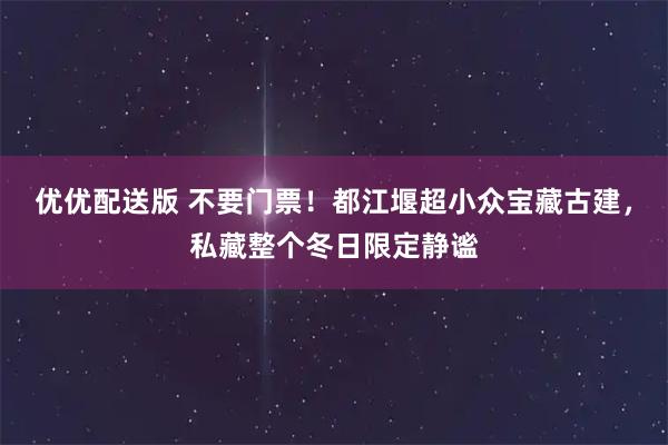 优优配送版 不要门票！都江堰超小众宝藏古建，私藏整个冬日限定静谧