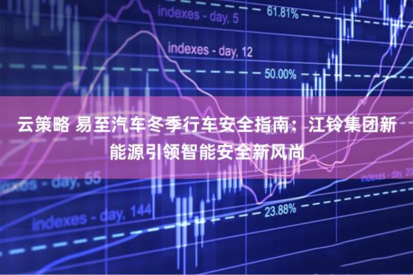 云策略 易至汽车冬季行车安全指南：江铃集团新能源引领智能安全新风尚