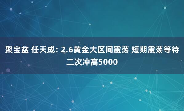 聚宝盆 任天成: 2.6黄金大区间震荡 短期震荡等待二次冲高5000